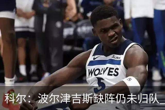 科尔：波尔津吉斯缺阵仍未归队 状态尚无更新