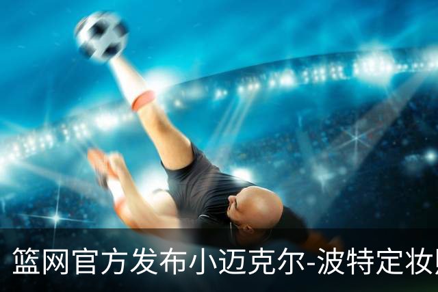 篮网官方发布小迈克尔-波特定妆照，引发球迷热议